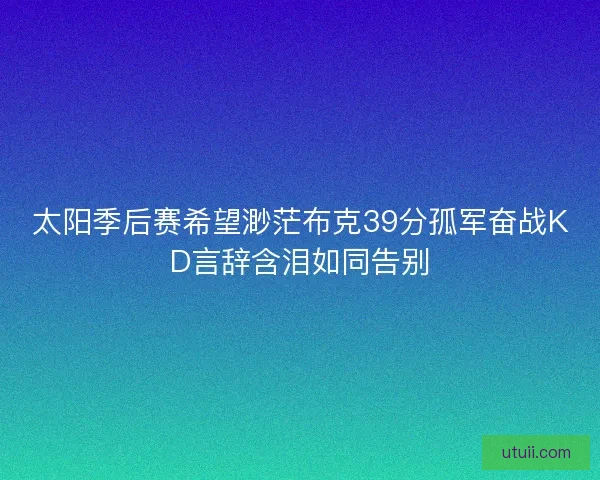 太阳季后赛希望渺茫布克39分孤军奋战KD言辞含泪如同告别