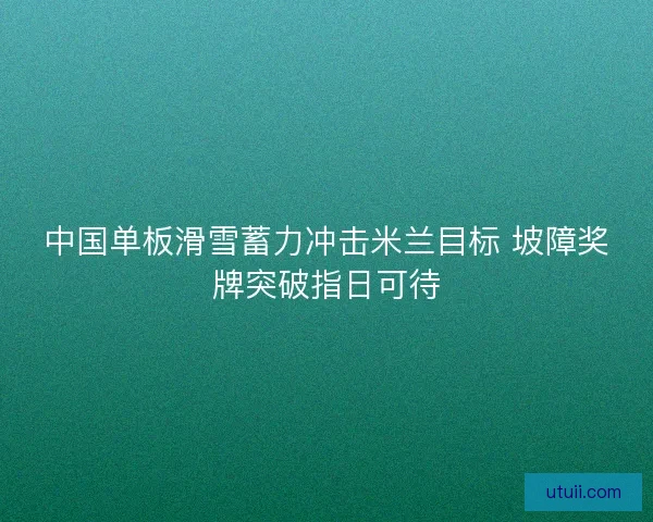 中国单板滑雪蓄力冲击米兰目标 坡障奖牌突破指日可待