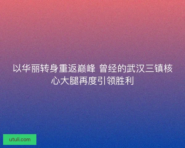 以华丽转身重返巅峰 曾经的武汉三镇核心大腿再度引领胜利