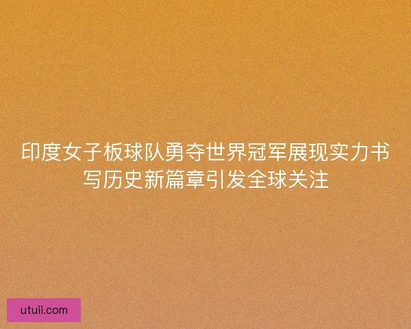 印度女子板球队勇夺世界冠军展现实力书写历史新篇章引发全球关注