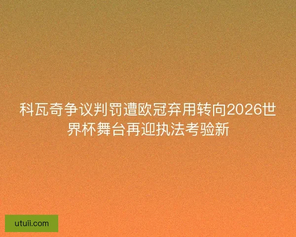 科瓦奇争议判罚遭欧冠弃用转向2026世界杯舞台再迎执法考验新
