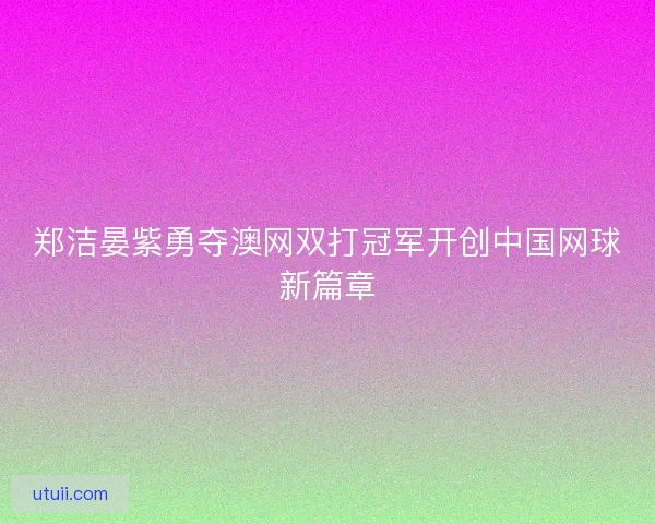 郑洁晏紫勇夺澳网双打冠军开创中国网球新篇章