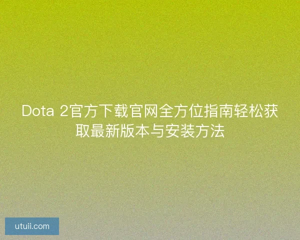 Dota 2官方下载官网全方位指南轻松获取最新版本与安装方法