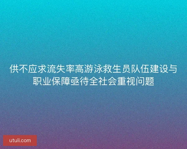 供不应求流失率高游泳救生员队伍建设与职业保障亟待全社会重视问题