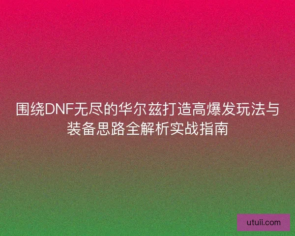 围绕DNF无尽的华尔兹打造高爆发玩法与装备思路全解析实战指南