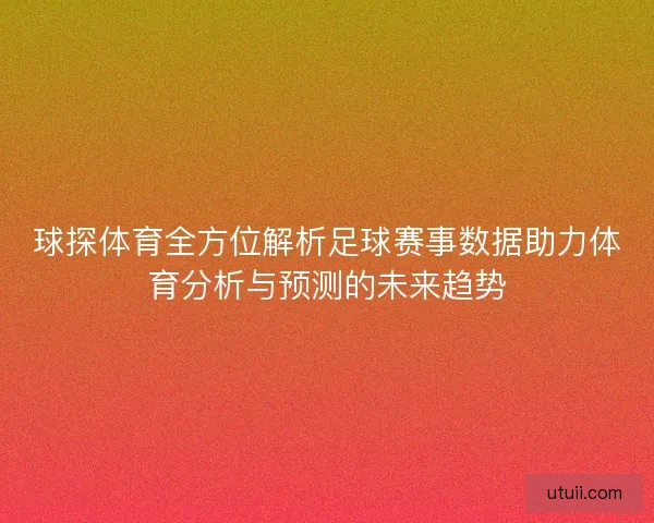 球探体育全方位解析足球赛事数据助力体育分析与预测的未来趋势