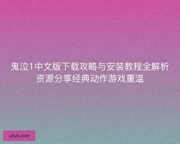 鬼泣1中文版下载攻略与安装教程全解析资源分享经典动作游戏重温