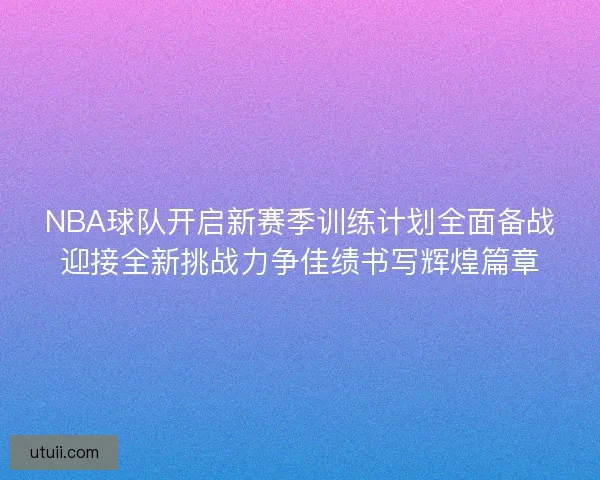 NBA球队开启新赛季训练计划全面备战迎接全新挑战力争佳绩书写辉煌篇章