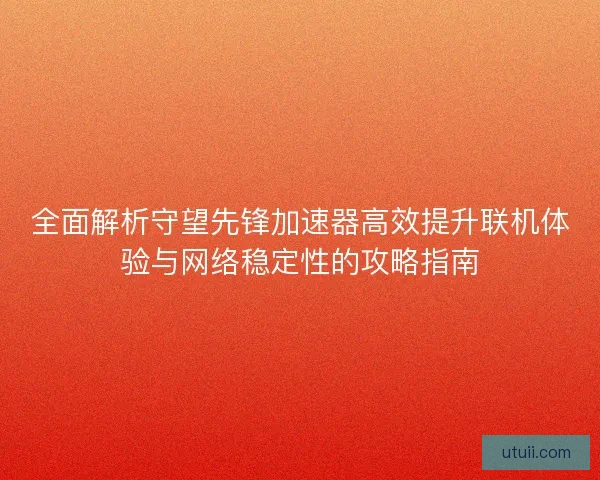 全面解析守望先锋加速器高效提升联机体验与网络稳定性的攻略指南