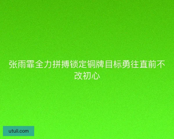 张雨霏全力拼搏锁定铜牌目标勇往直前不改初心